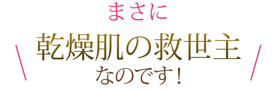 まさに乾燥肌の救世主なのです！
